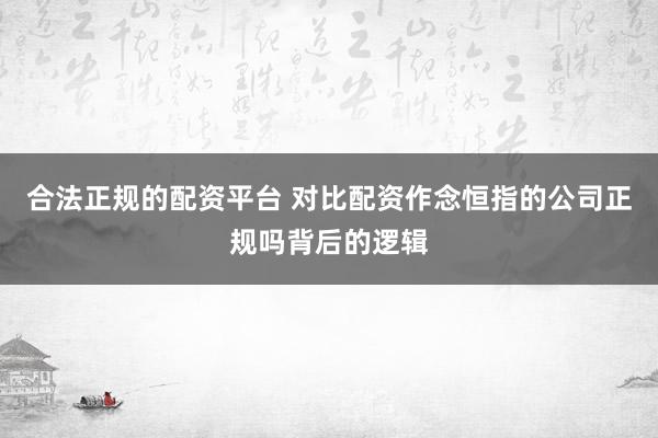 合法正规的配资平台 对比配资作念恒指的公司正规吗背后的逻辑