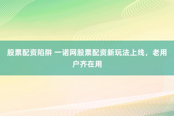 股票配资陷阱 一诺网股票配资新玩法上线，老用户齐在用