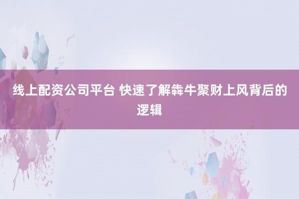 线上配资公司平台 快速了解犇牛聚财上风背后的逻辑