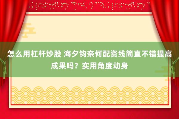 怎么用杠杆炒股 海夕钩奈何配资线简直不错提高成果吗？实用角度动身