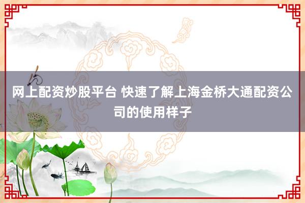 网上配资炒股平台 快速了解上海金桥大通配资公司的使用样子