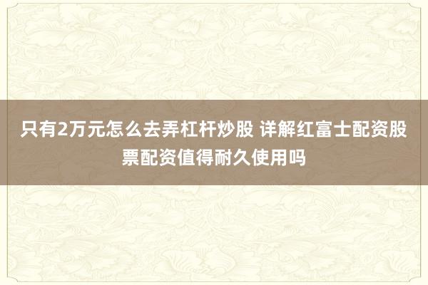 只有2万元怎么去弄杠杆炒股 详解红富士配资股票配资值得耐久使用吗