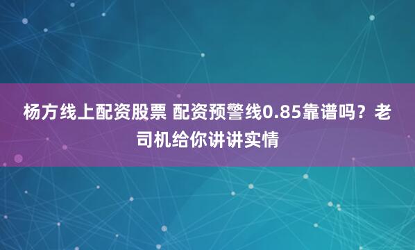 杨方线上配资股票 配资预警线0.85靠谱吗？老司机给你讲讲实情