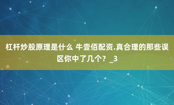 杠杆炒股原理是什么 牛壹佰配资.真合理的那些误区你中了几个？_3