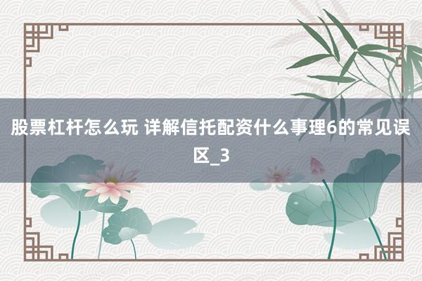 股票杠杆怎么玩 详解信托配资什么事理6的常见误区_3