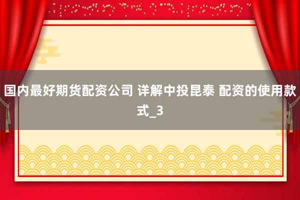 国内最好期货配资公司 详解中投昆泰 配资的使用款式_3