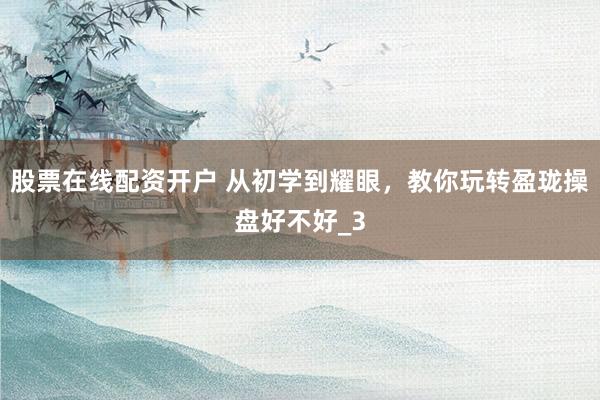 股票在线配资开户 从初学到耀眼，教你玩转盈珑操盘好不好_3