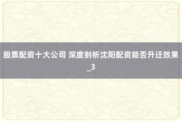 股票配资十大公司 深度剖析沈阳配资能否升迁效果_3