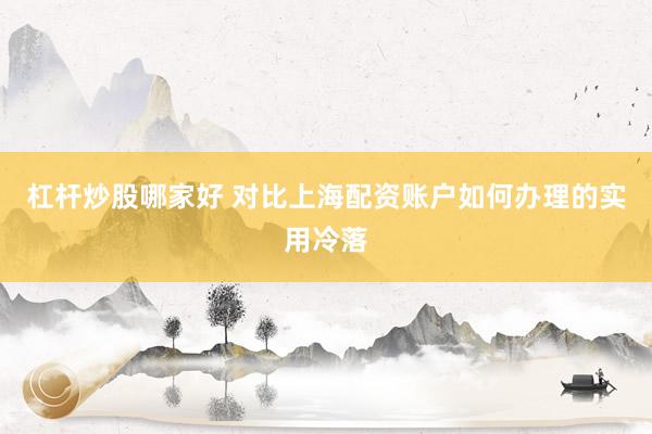 杠杆炒股哪家好 对比上海配资账户如何办理的实用冷落