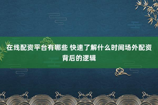 在线配资平台有哪些 快速了解什么时间场外配资背后的逻辑