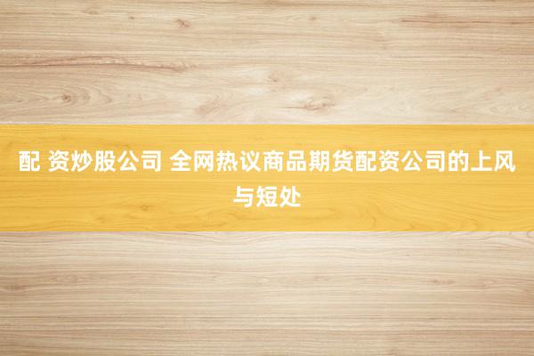 配 资炒股公司 全网热议商品期货配资公司的上风与短处