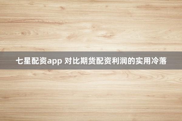 七星配资app 对比期货配资利润的实用冷落