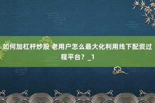 如何加杠杆炒股 老用户怎么最大化利用线下配资过程平台？_1