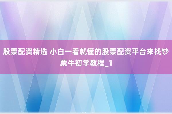 股票配资精选 小白一看就懂的股票配资平台来找钞票牛初学教程_1