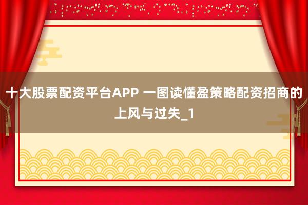 十大股票配资平台APP 一图读懂盈策略配资招商的上风与过失_1