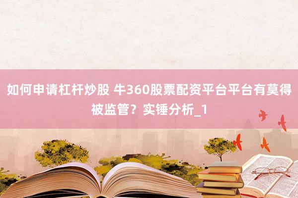 如何申请杠杆炒股 牛360股票配资平台平台有莫得被监管？实锤分析_1
