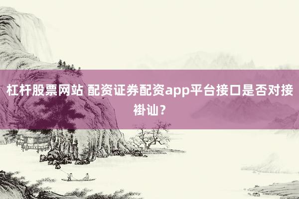 杠杆股票网站 配资证券配资app平台接口是否对接褂讪？