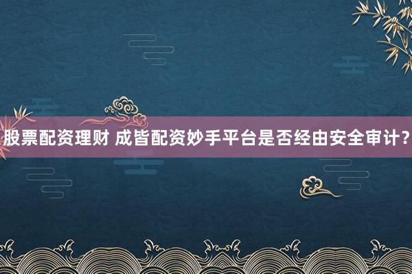 股票配资理财 成皆配资妙手平台是否经由安全审计？