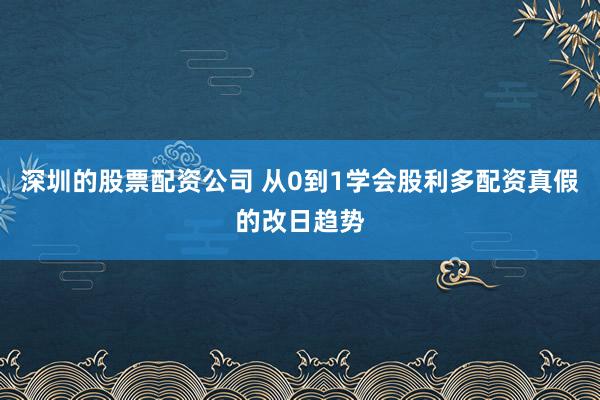 深圳的股票配资公司 从0到1学会股利多配资真假的改日趋势