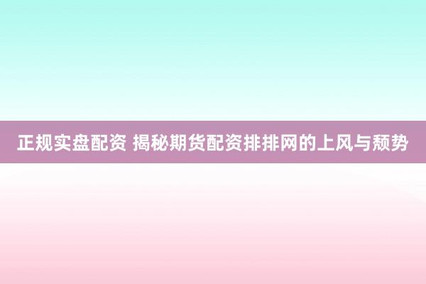正规实盘配资 揭秘期货配资排排网的上风与颓势