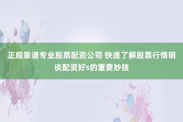 正规靠谱专业股票配资公司 快速了解股票行情明谈配资好s的重要妙技