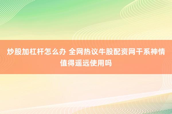炒股加杠杆怎么办 全网热议牛股配资网干系神情值得遥远使用吗