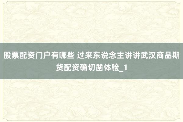 股票配资门户有哪些 过来东说念主讲讲武汉商品期货配资确切凿体验_1