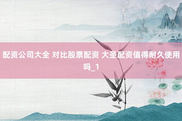配资公司大全 对比股票配资 大圣配资值得耐久使用吗_1
