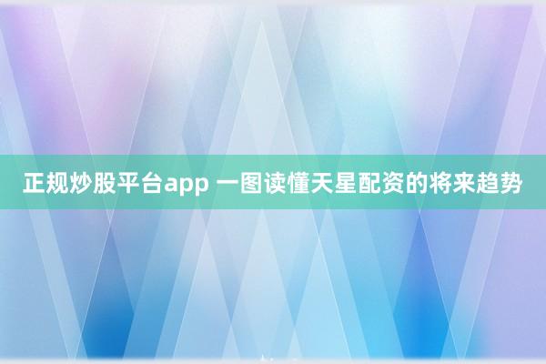 正规炒股平台app 一图读懂天星配资的将来趋势