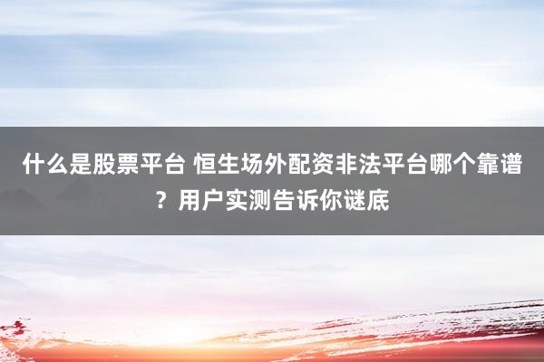 什么是股票平台 恒生场外配资非法平台哪个靠谱？用户实测告诉你谜底