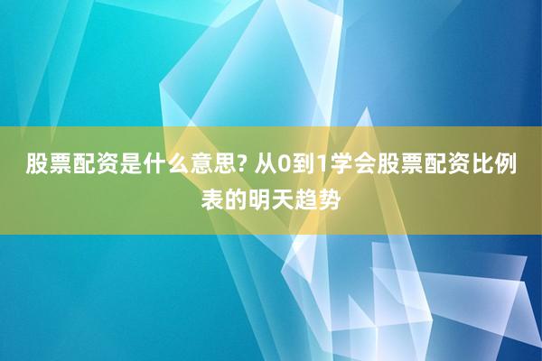 股票配资是什么意思? 从0到1学会股票配资比例表的明天趋势