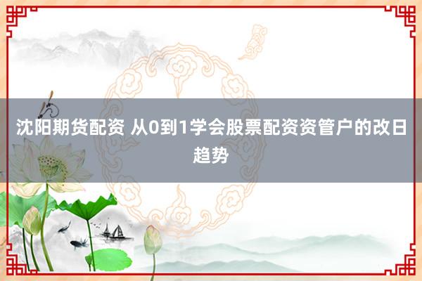 沈阳期货配资 从0到1学会股票配资资管户的改日趋势