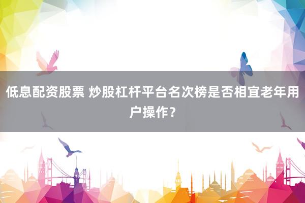 低息配资股票 炒股杠杆平台名次榜是否相宜老年用户操作？