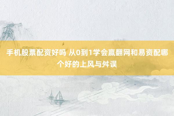 手机股票配资好吗 从0到1学会赢翻网和易资配哪个好的上风与舛误
