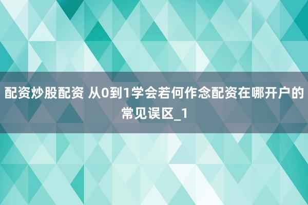 配资炒股配资 从0到1学会若何作念配资在哪开户的常见误区_1