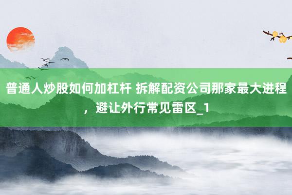 普通人炒股如何加杠杆 拆解配资公司那家最大进程，避让外行常见雷区_1