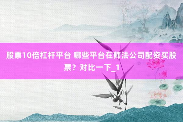 股票10倍杠杆平台 哪些平台在师法公司配资买股票？对比一下_1