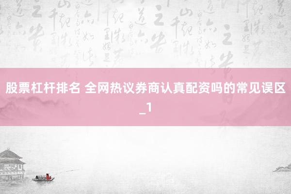股票杠杆排名 全网热议券商认真配资吗的常见误区_1