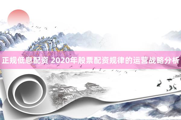 正规低息配资 2020年股票配资规律的运营战略分析