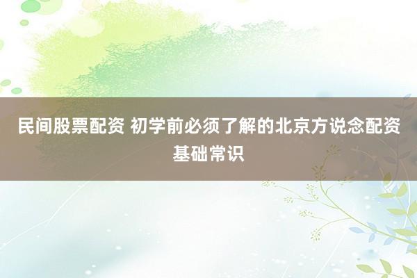 民间股票配资 初学前必须了解的北京方说念配资基础常识
