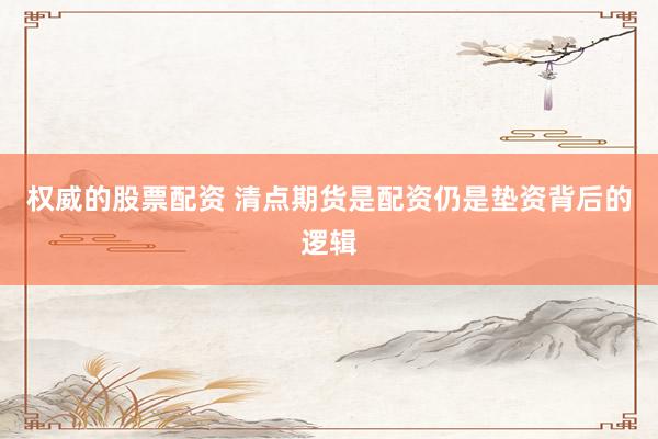 权威的股票配资 清点期货是配资仍是垫资背后的逻辑