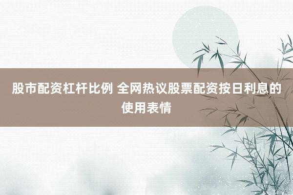 股市配资杠杆比例 全网热议股票配资按日利息的使用表情
