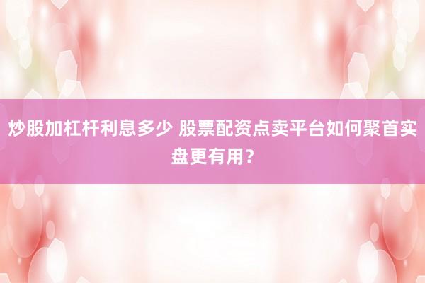 炒股加杠杆利息多少 股票配资点卖平台如何聚首实盘更有用？