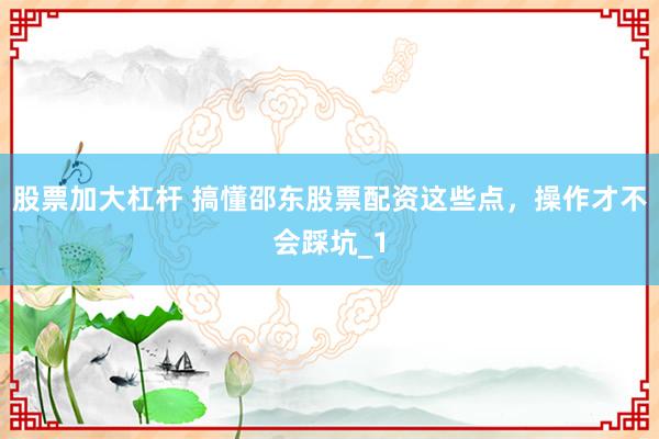 股票加大杠杆 搞懂邵东股票配资这些点，操作才不会踩坑_1