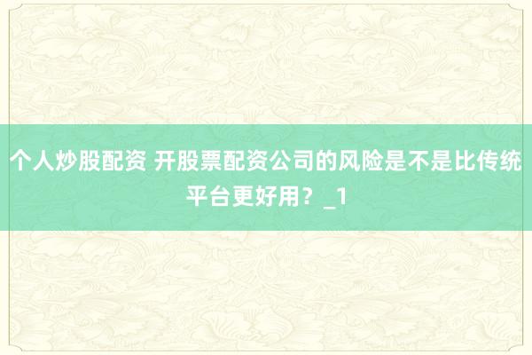 个人炒股配资 开股票配资公司的风险是不是比传统平台更好用？_1