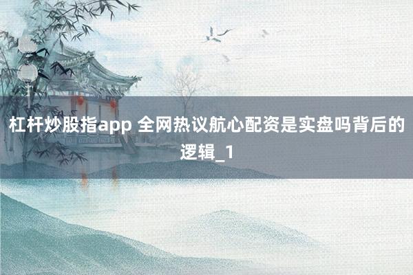 杠杆炒股指app 全网热议航心配资是实盘吗背后的逻辑_1
