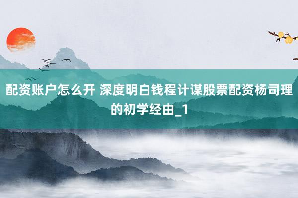 配资账户怎么开 深度明白钱程计谋股票配资杨司理的初学经由_1
