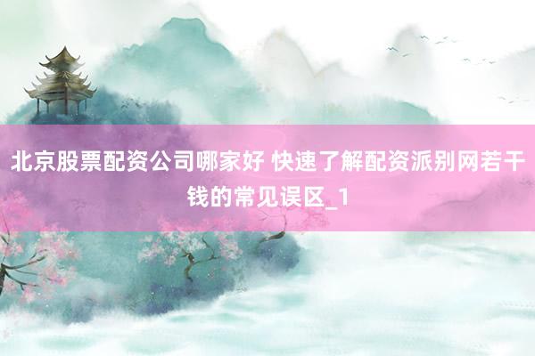 北京股票配资公司哪家好 快速了解配资派别网若干钱的常见误区_1