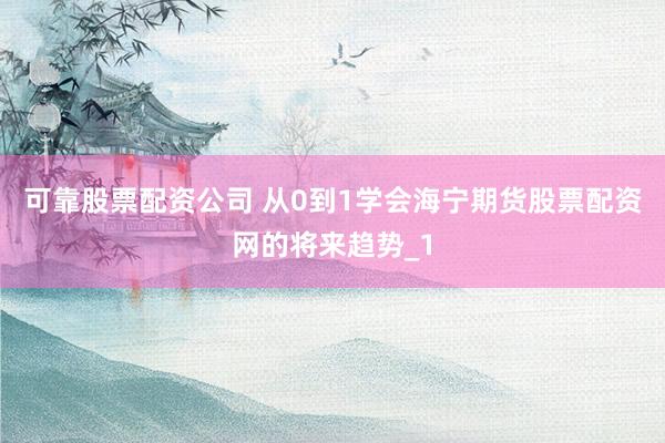 可靠股票配资公司 从0到1学会海宁期货股票配资网的将来趋势_1