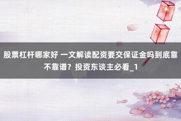 股票杠杆哪家好 一文解读配资要交保证金吗到底靠不靠谱？投资东谈主必看_1